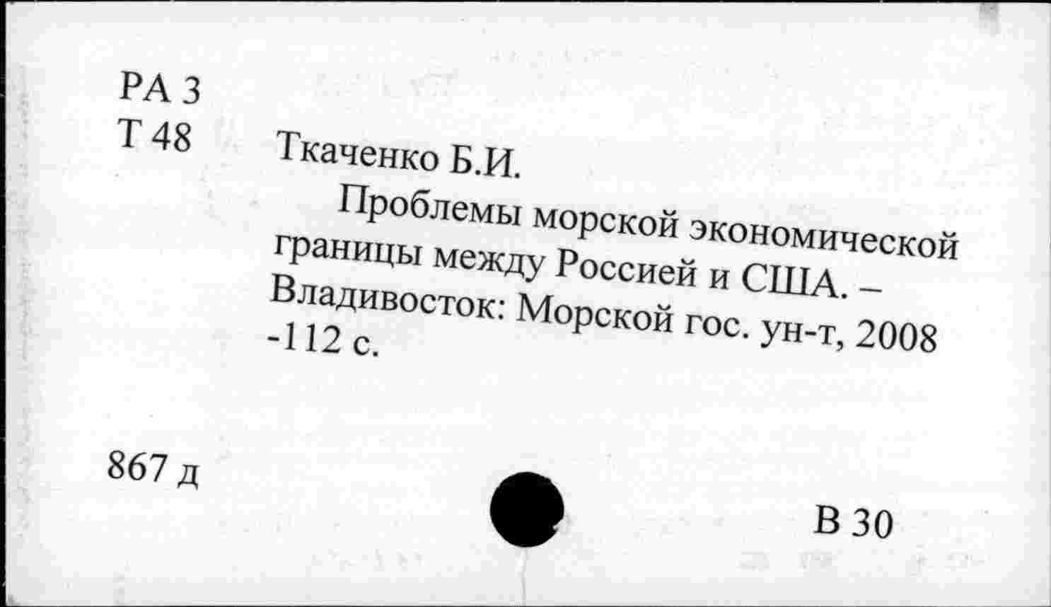 ﻿РАЗ
Т 48 Ткаченко Б.И.
Проблемы морской экономической границы между Россией и СУПА. -Владивосток: Морской гос. ун-т, 2008 -112 с.
867 д
В 30